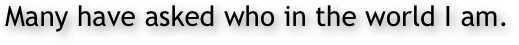 Many have asked who in the world I am.