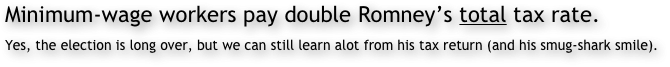 Minimum-wage workers pay double Romney’s total tax rate.
Yes, the election is long over, but we can still learn alot from his tax return (and his smug-shark smile).